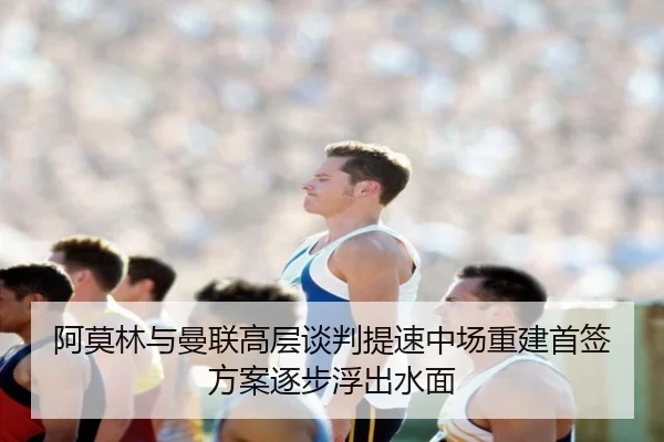 阿莫林与曼联高层谈判提速中场重建首签方案逐步浮出水面